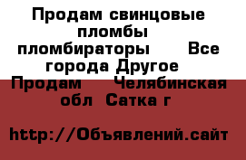 Продам свинцовые пломбы , пломбираторы... - Все города Другое » Продам   . Челябинская обл.,Сатка г.